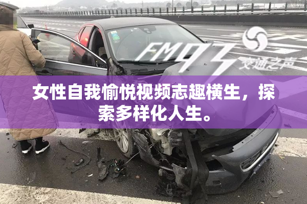 女性自我愉悦视频志趣横生，探索多样化人生。