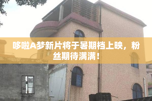 哆啦A梦新片将于暑期档上映，粉丝期待满满！