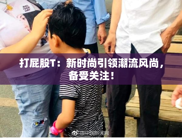 打屁股T：新时尚引领潮流风尚，备受关注！