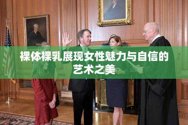 裸体裸乳展现女性魅力与自信的艺术之美