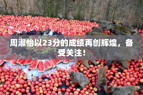 周淑怡以23分的成绩再创辉煌，备受关注！