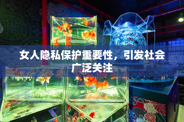 女人隐私保护重要性，引发社会广泛关注