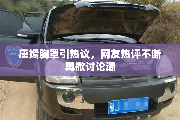 唐嫣胸罩引热议，网友热评不断再掀讨论潮