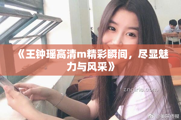 《王钟瑶高清m精彩瞬间，尽显魅力与风采》