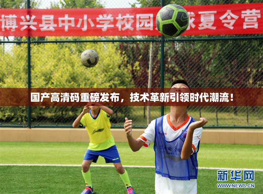 国产高清码重磅发布，技术革新引领时代潮流！