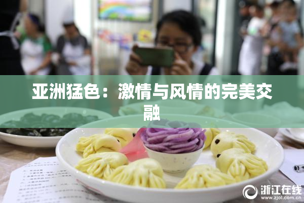亚洲猛色：激情与风情的完美交融