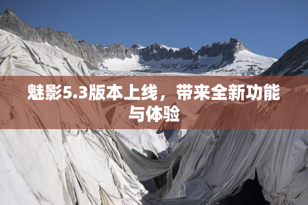 魅影5.3版本上线，带来全新功能与体验