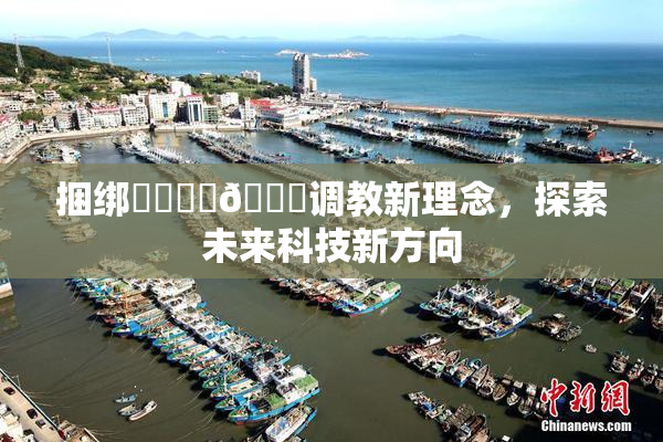 捆绑❌‌❌‌🔞调教新理念，探索未来科技新方向