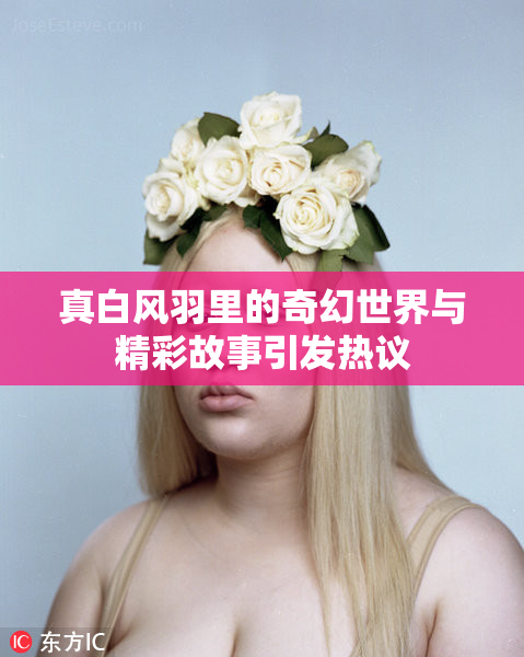 真白风羽里的奇幻世界与精彩故事引发热议