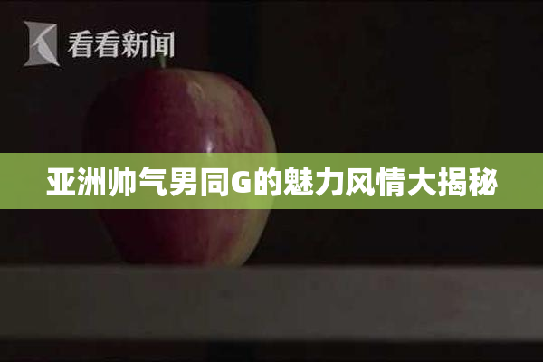 亚洲帅气男同G的魅力风情大揭秘