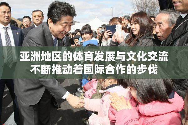 亚洲地区的体育发展与文化交流不断推动着国际合作的步伐