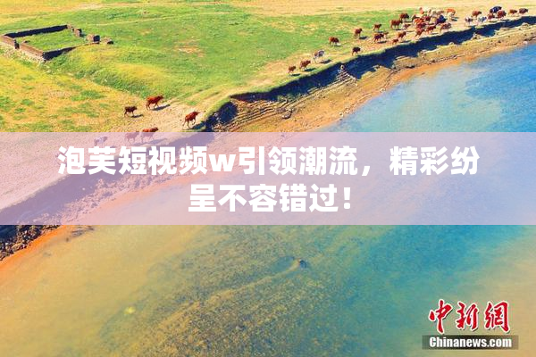 泡芙短视频w引领潮流，精彩纷呈不容错过！
