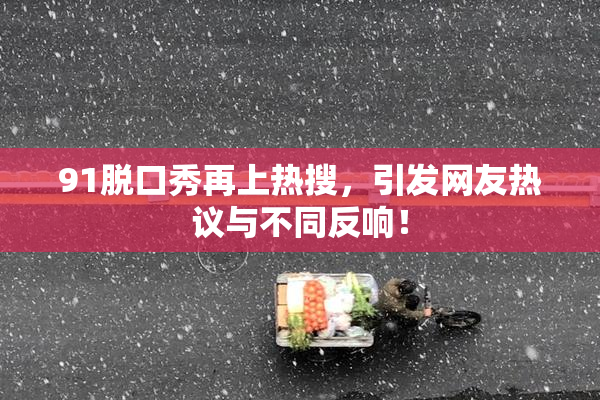91脱口秀再上热搜，引发网友热议与不同反响！