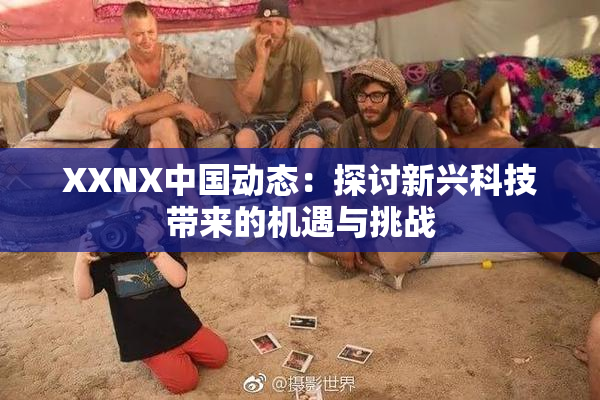 XXNX中国动态：探讨新兴科技带来的机遇与挑战