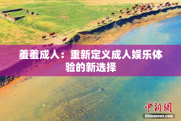 羞羞成人：重新定义成人娱乐体验的新选择
