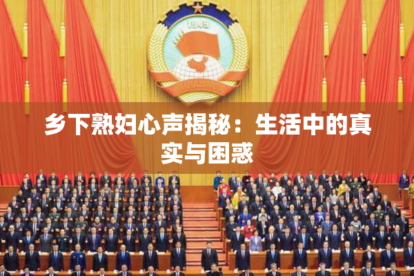 乡下熟妇心声揭秘：生活中的真实与困惑