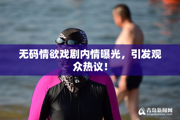 无码情欲戏剧内情曝光，引发观众热议！