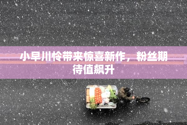 小早川怜带来惊喜新作，粉丝期待值飙升