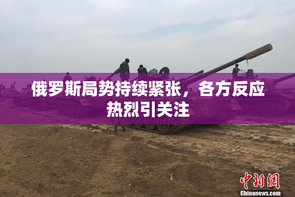 俄罗斯局势持续紧张，各方反应热烈引关注