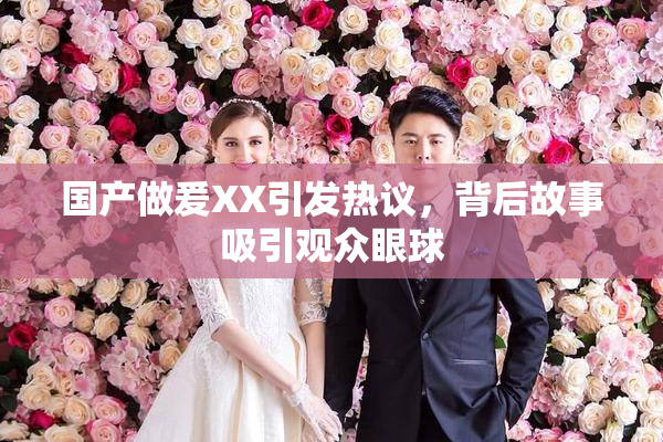 国产做爰XX引发热议，背后故事吸引观众眼球