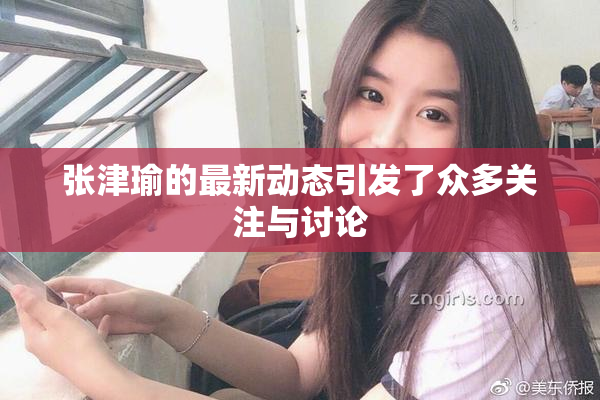 张津瑜的最新动态引发了众多关注与讨论