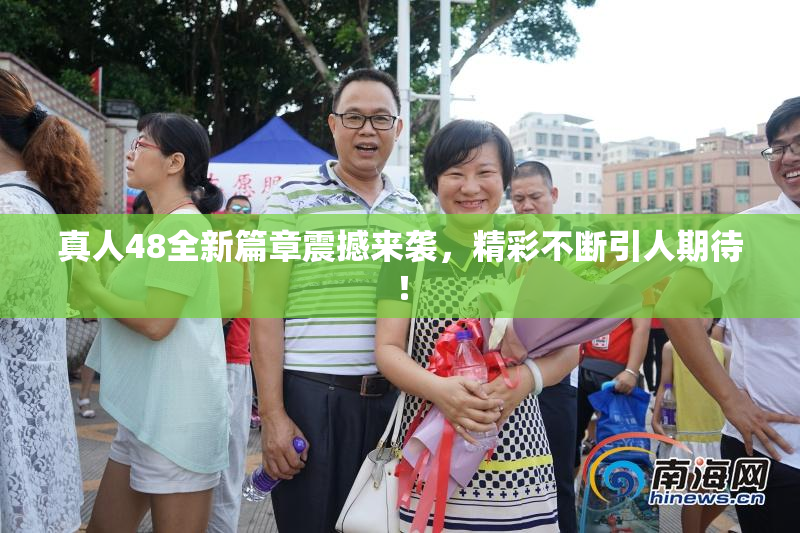 真人48全新篇章震撼来袭，精彩不断引人期待！