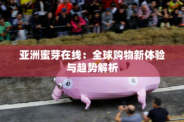 亚洲蜜芽在线：全球购物新体验与趋势解析