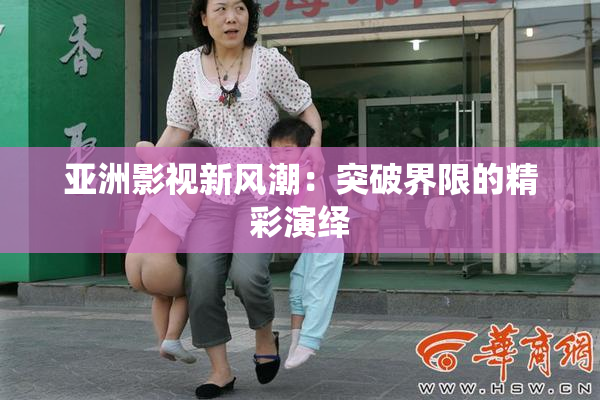 亚洲影视新风潮：突破界限的精彩演绎