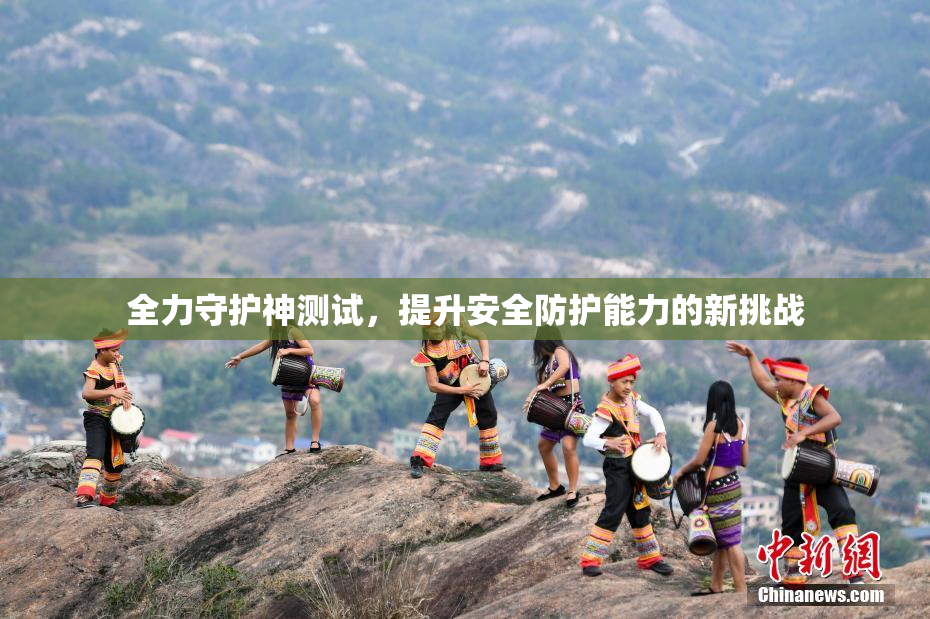 全力守护神测试，提升安全防护能力的新挑战