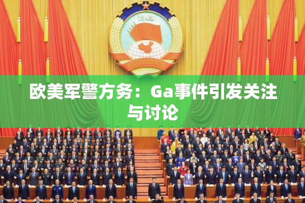 欧美军警方务：Ga事件引发关注与讨论