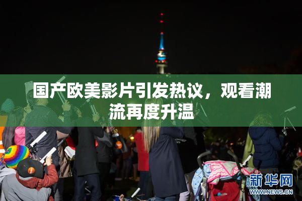 国产欧美影片引发热议，观看潮流再度升温