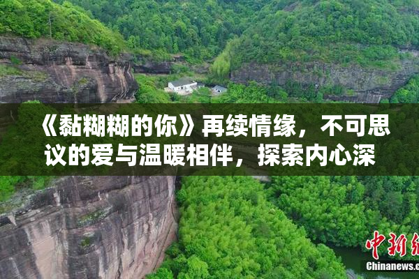 《黏糊糊的你》再续情缘，不可思议的爱与温暖相伴，探索内心深处。