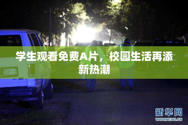 学生观看免费A片，校园生活再添新热潮