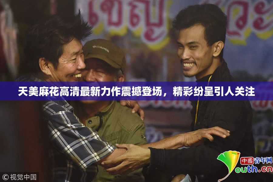 天美麻花高清最新力作震撼登场，精彩纷呈引人关注