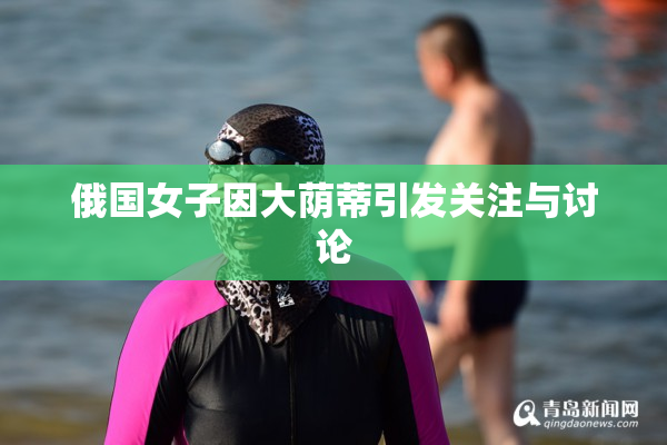 俄国女子因大荫蒂引发关注与讨论