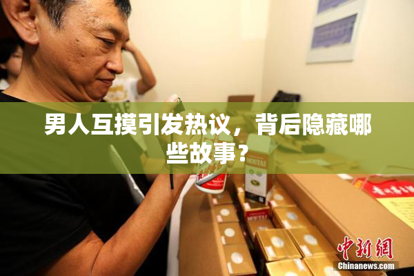 男人互摸引发热议，背后隐藏哪些故事？