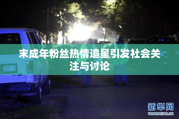 末成年粉丝热情追星引发社会关注与讨论