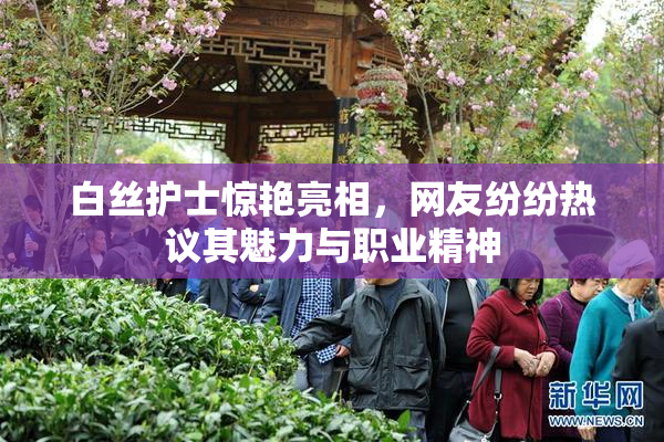 白丝护士惊艳亮相，网友纷纷热议其魅力与职业精神