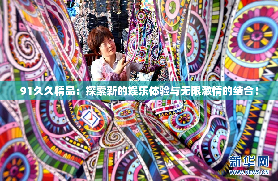 91久久精品：探索新的娱乐体验与无限激情的结合！