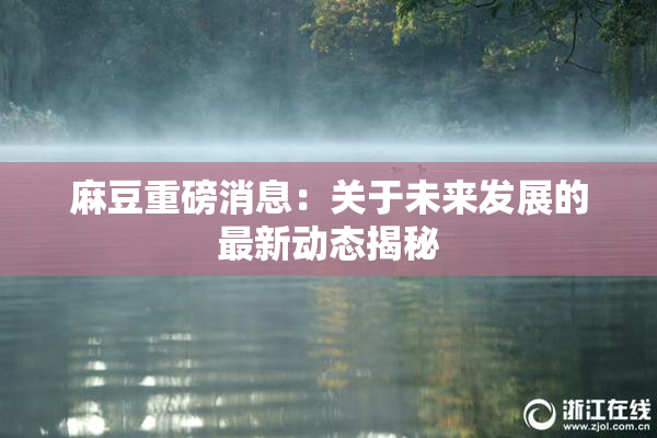 麻豆重磅消息：关于未来发展的最新动态揭秘