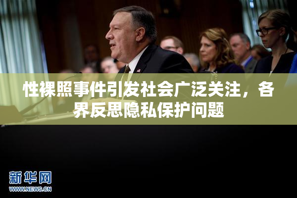性裸照事件引发社会广泛关注，各界反思隐私保护问题