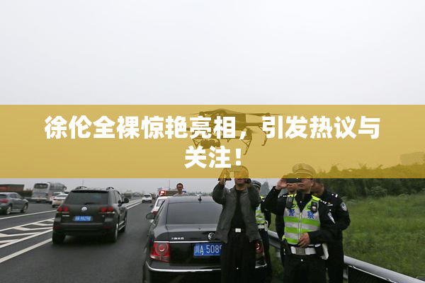 徐伦全裸惊艳亮相，引发热议与关注！