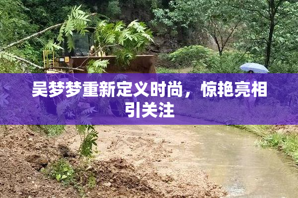 吴梦梦重新定义时尚，惊艳亮相引关注