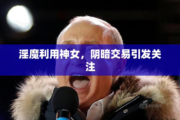 淫魔利用神女，阴暗交易引发关注