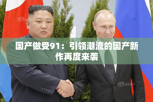 国产做受91：引领潮流的国产新作再度来袭