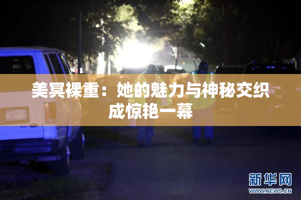 美冥裸重：她的魅力与神秘交织成惊艳一幕