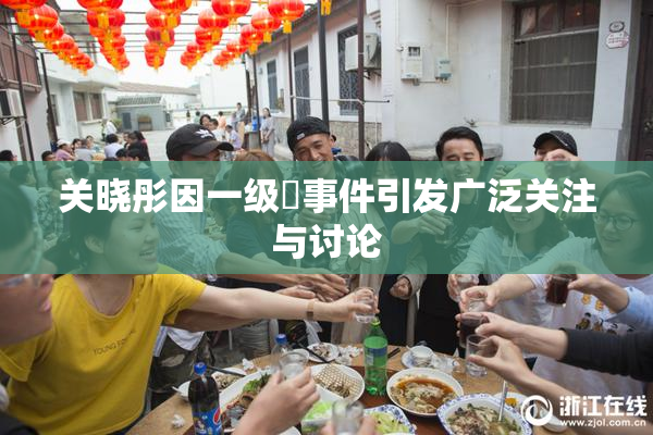 关晓彤因一级婬事件引发广泛关注与讨论