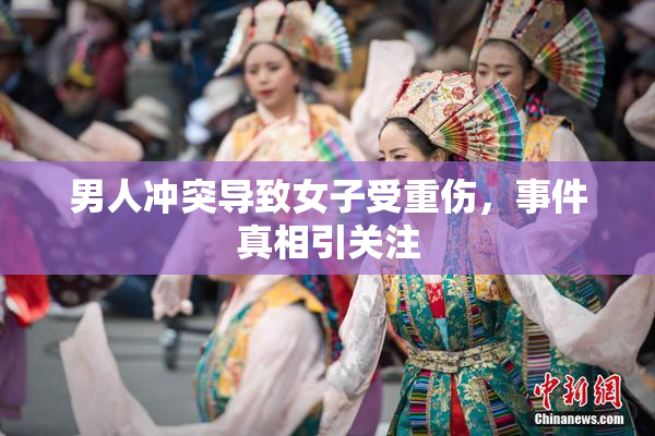 男人冲突导致女子受重伤，事件真相引关注