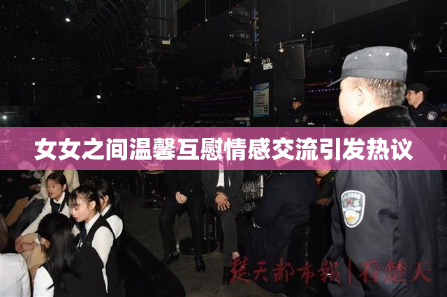 女女之间温馨互慰情感交流引发热议
