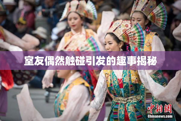 室友偶然触碰引发的趣事揭秘